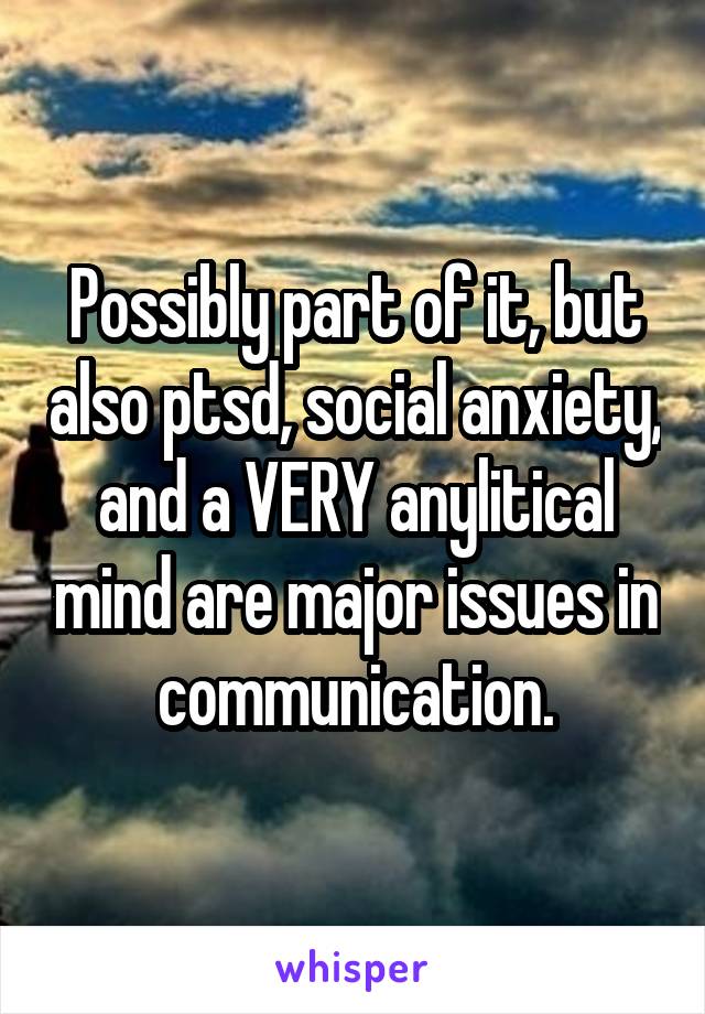 Possibly part of it, but also ptsd, social anxiety, and a VERY anylitical mind are major issues in communication.
