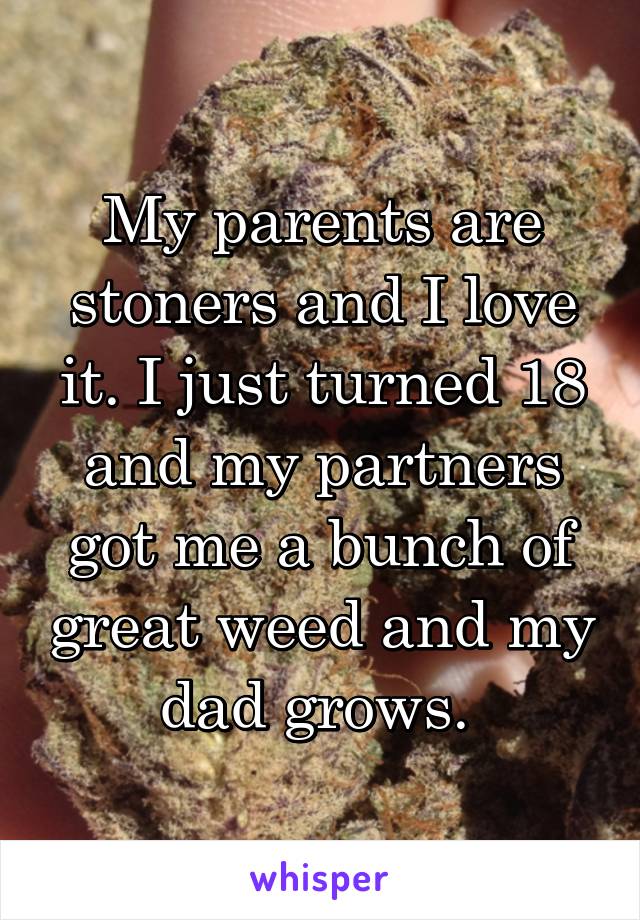 My parents are stoners and I love it. I just turned 18 and my partners got me a bunch of great weed and my dad grows. 