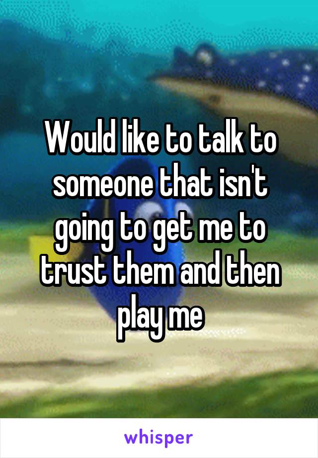 Would like to talk to someone that isn't going to get me to trust them and then play me