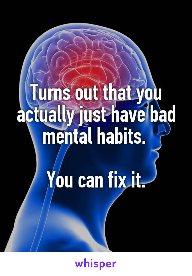 Turns out that you actually just have bad mental habits. 

You can fix it.