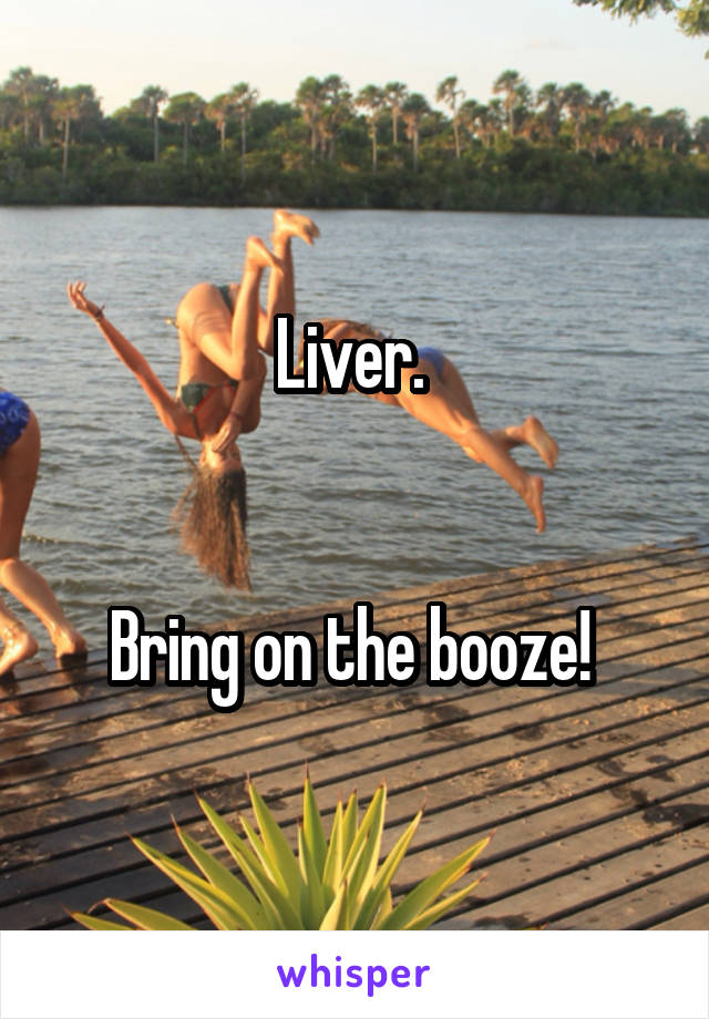 Liver. 


Bring on the booze! 