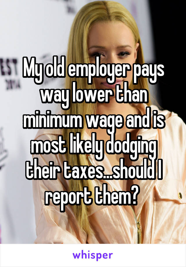 My old employer pays way lower than minimum wage and is most likely dodging their taxes...should I report them? 
