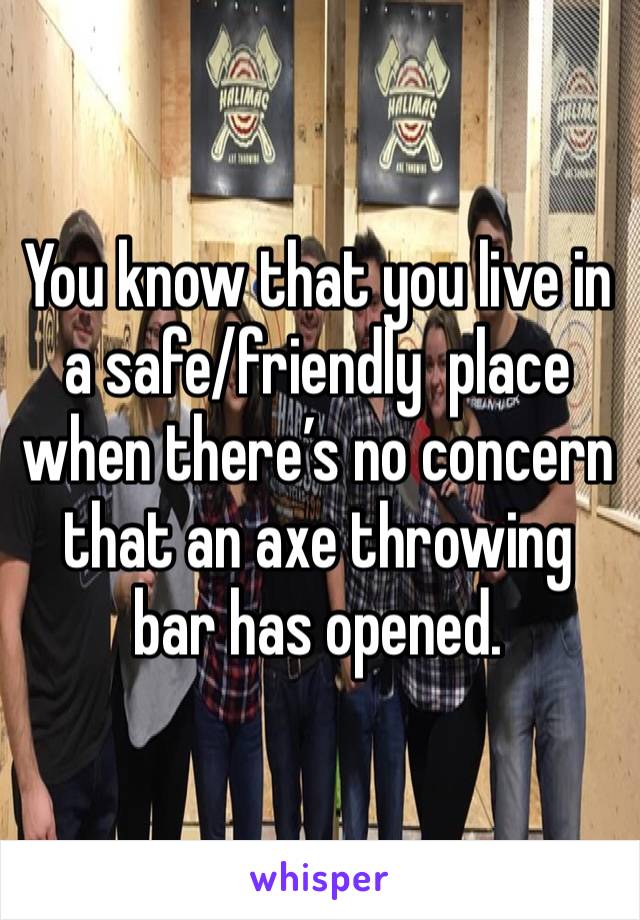 You know that you live in a safe/friendly  place when there’s no concern that an axe throwing bar has opened. 