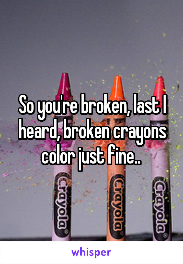 So you're broken, last I heard, broken crayons color just fine.. 
