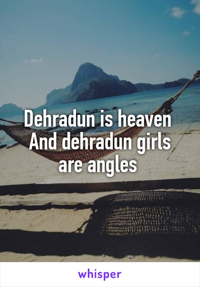 Dehradun is heaven 
And dehradun girls are angles 