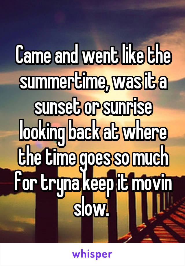 Came and went like the summertime, was it a sunset or sunrise looking back at where the time goes so much for tryna keep it movin slow. 