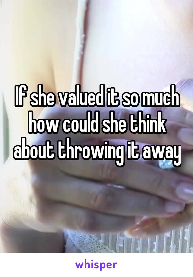 If she valued it so much how could she think about throwing it away 