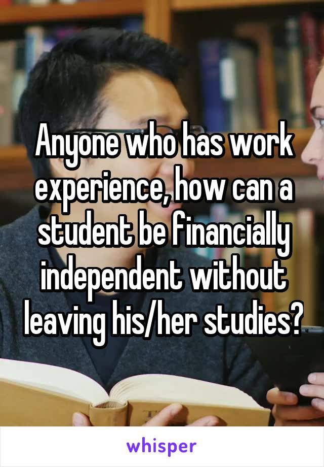 Anyone who has work experience, how can a student be financially independent without leaving his/her studies?