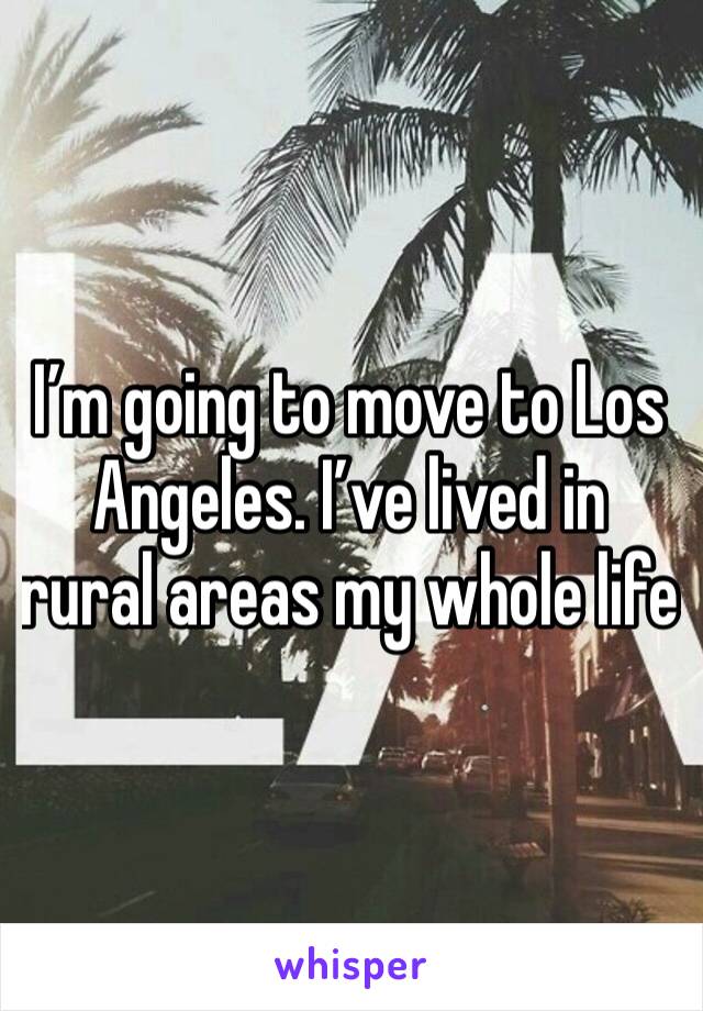 I’m going to move to Los Angeles. I’ve lived in rural areas my whole life 