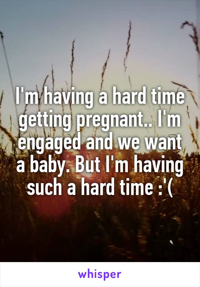 I'm having a hard time getting pregnant.. I'm engaged and we want a baby. But I'm having such a hard time :'(