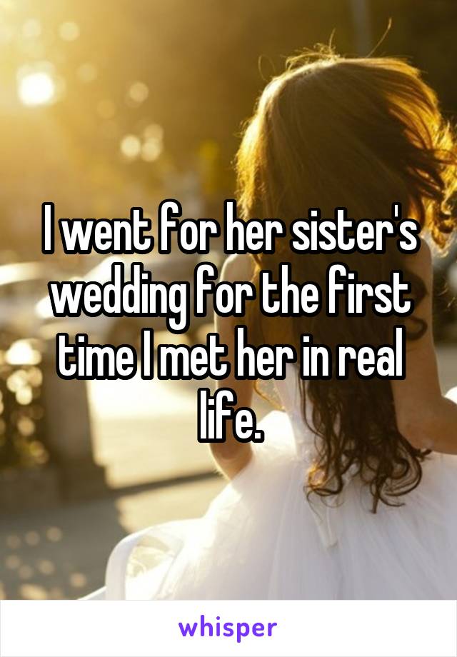 I went for her sister's wedding for the first time I met her in real life.