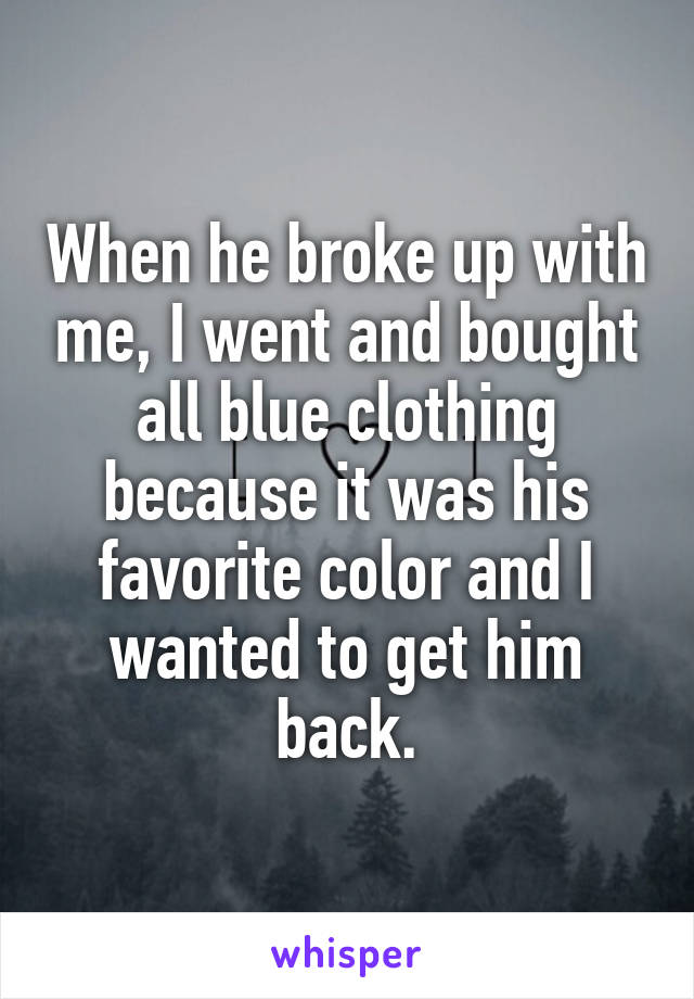 When he broke up with me, I went and bought all blue clothing because it was his favorite color and I wanted to get him back.