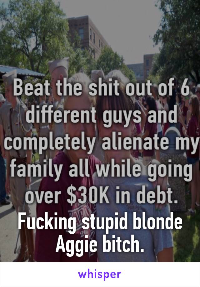 







Fucking stupid blonde Aggie bitch.