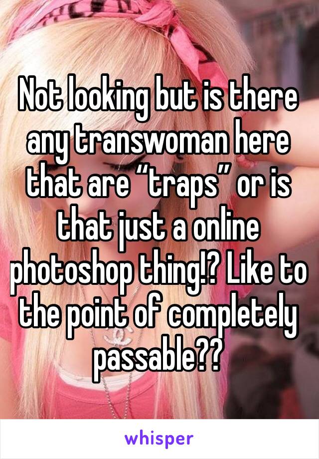 Not looking but is there any transwoman here that are “traps” or is that just a online photoshop thing!? Like to the point of completely passable??