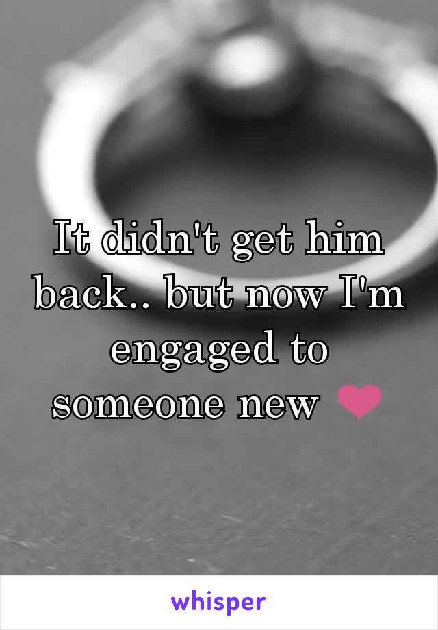 It didn't get him back.. but now I'm engaged to someone new ❤