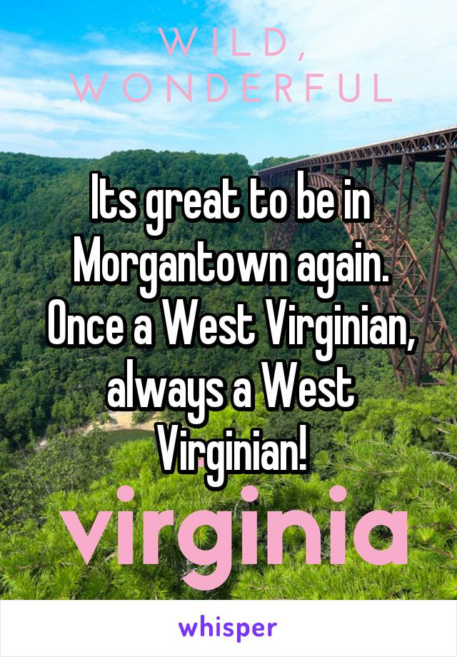 Its great to be in Morgantown again. Once a West Virginian, always a West Virginian!