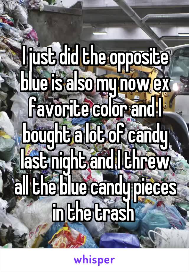 I just did the opposite blue is also my now ex favorite color and I bought a lot of candy last night and I threw all the blue candy pieces in the trash 