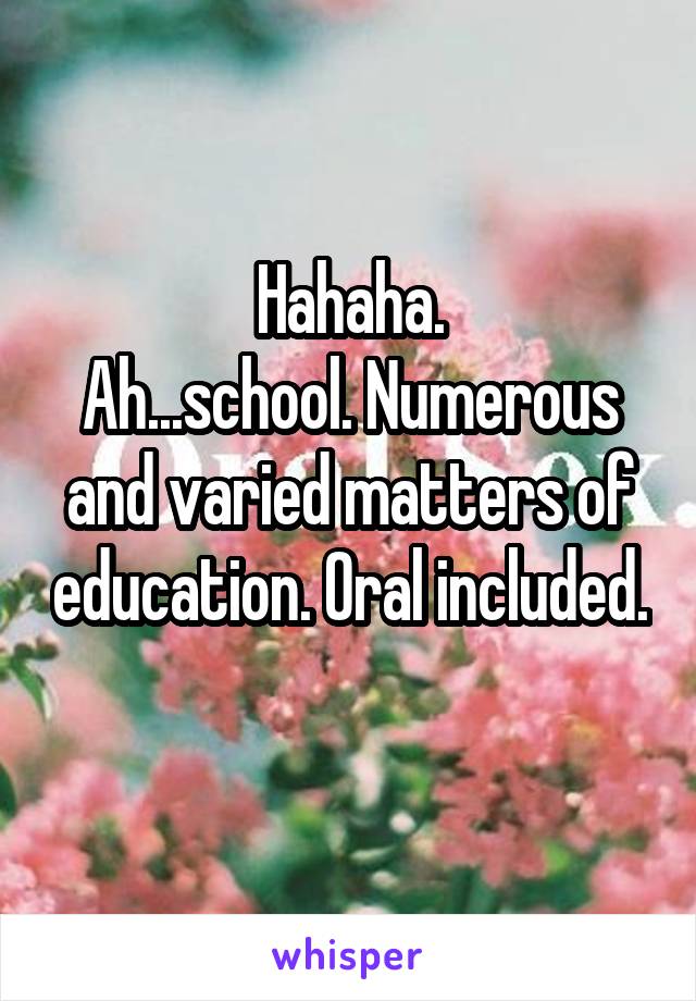 Hahaha.
Ah...school. Numerous and varied matters of education. Oral included. 