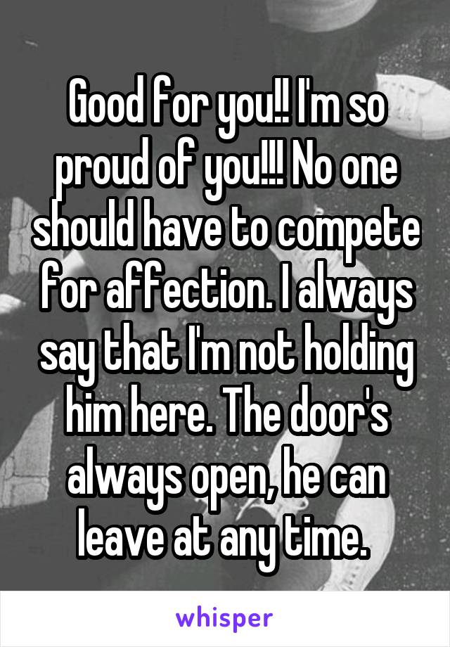 Good for you!! I'm so proud of you!!! No one should have to compete for affection. I always say that I'm not holding him here. The door's always open, he can leave at any time. 