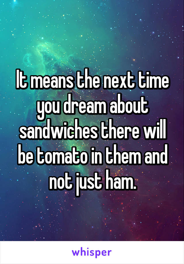 It means the next time you dream about sandwiches there will be tomato in them and not just ham.