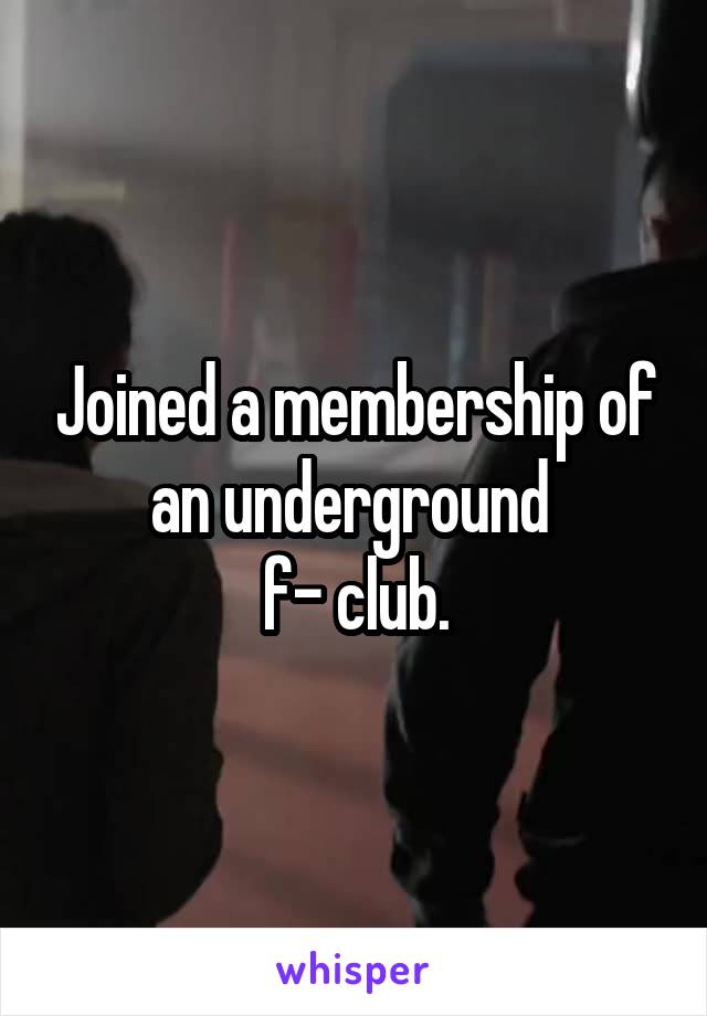 Joined a membership of an underground 
f- club.