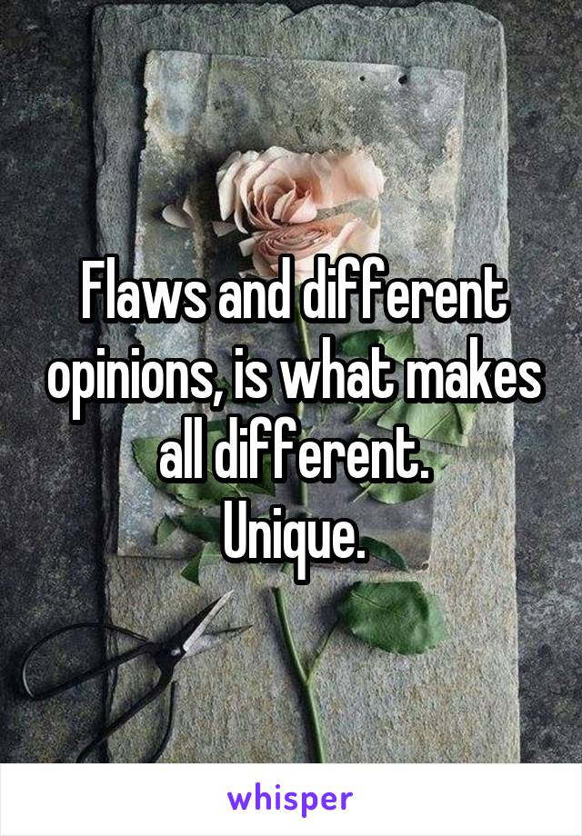 Flaws and different opinions, is what makes all different.
Unique.