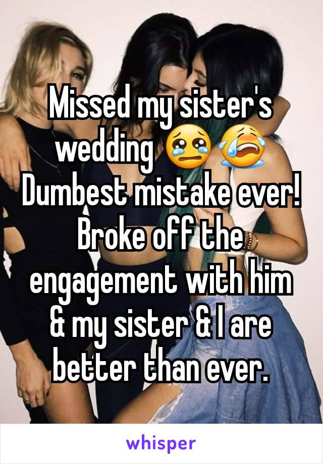 Missed my sister's wedding 😢😭 Dumbest mistake ever! Broke off the engagement with him & my sister & I are better than ever.