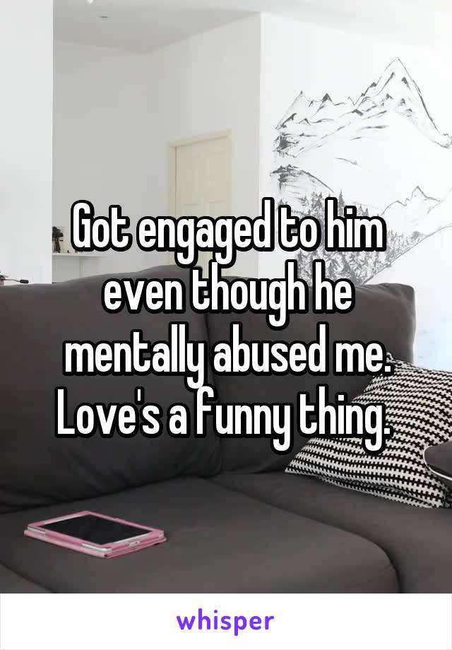 Got engaged to him even though he mentally abused me. Love's a funny thing. 