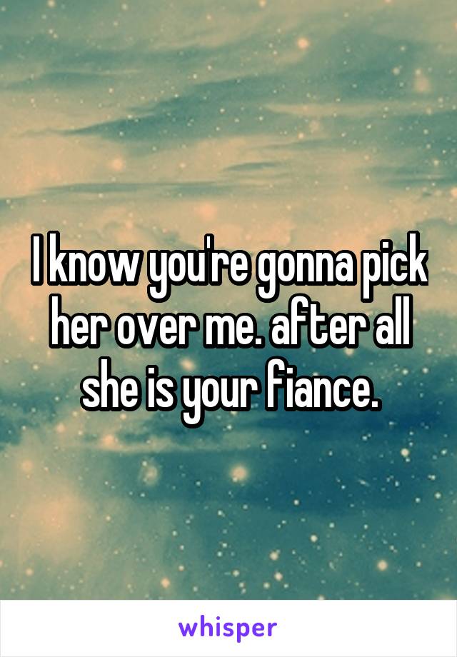 I know you're gonna pick her over me. after all she is your fiance.