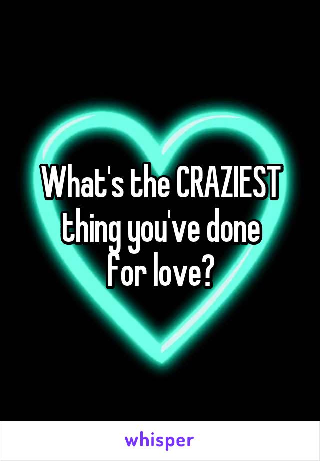 What's the CRAZIEST
thing you've done
for love?