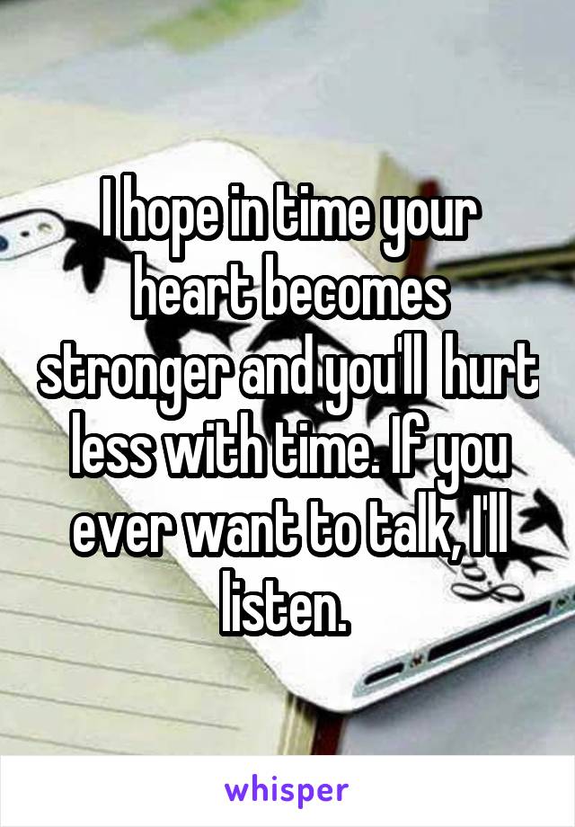 I hope in time your heart becomes stronger and you'll  hurt less with time. If you ever want to talk, I'll listen. 