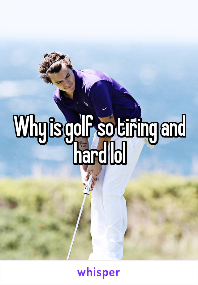 Why is golf so tiring and hard lol
