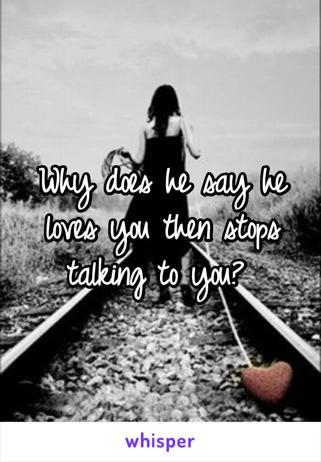 Why does he say he loves you then stops talking to you? 