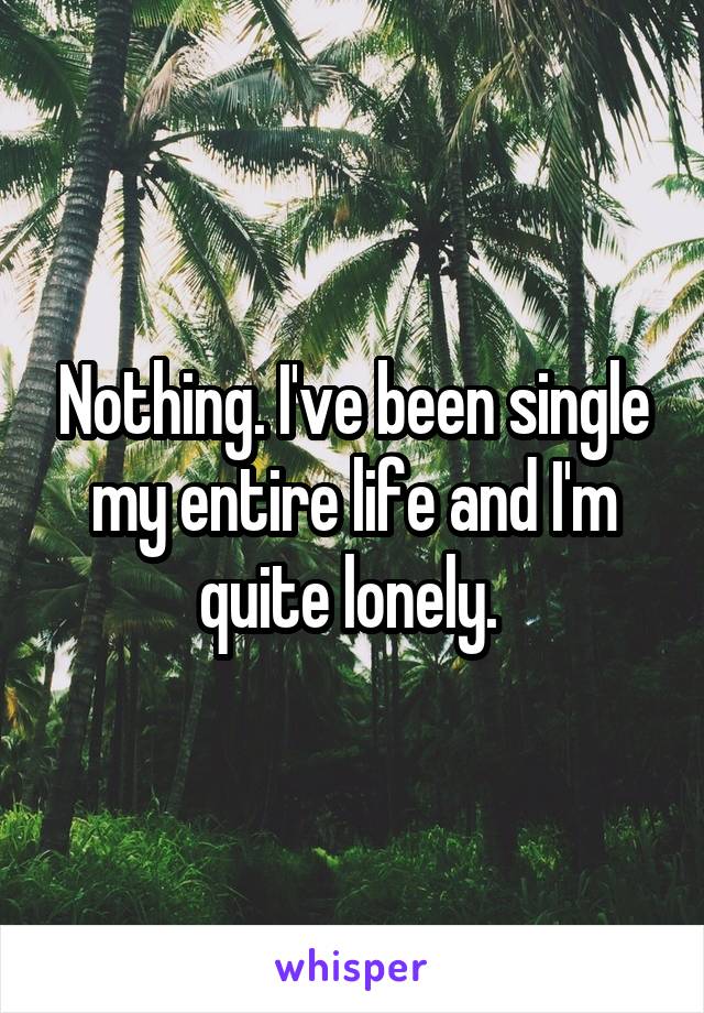 Nothing. I've been single my entire life and I'm quite lonely. 