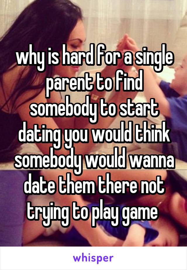 why is hard for a single parent to find somebody to start dating you would think somebody would wanna date them there not trying to play game 