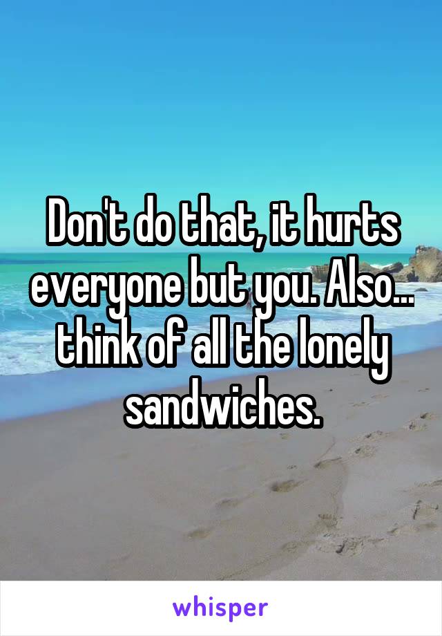 Don't do that, it hurts everyone but you. Also... think of all the lonely sandwiches.