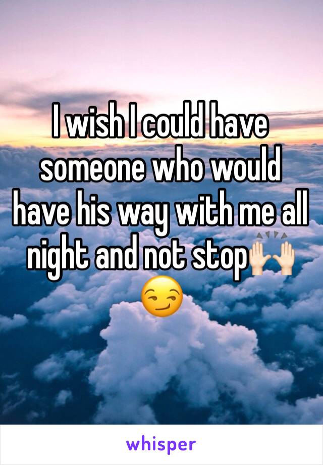 I wish I could have someone who would have his way with me all night and not stopðŸ™ŒðŸ�»ðŸ˜�