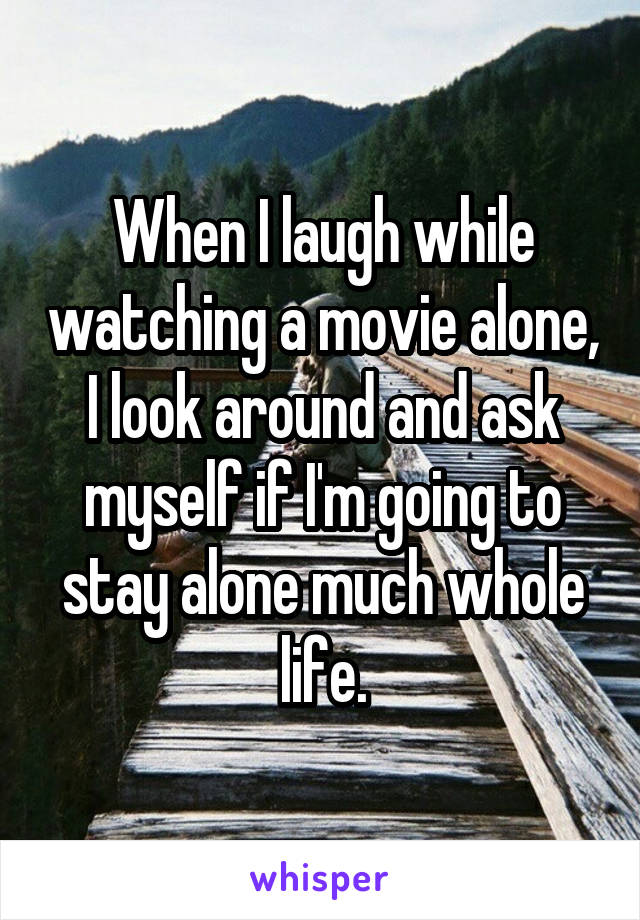 When I laugh while watching a movie alone, I look around and ask myself if I'm going to stay alone much whole life.