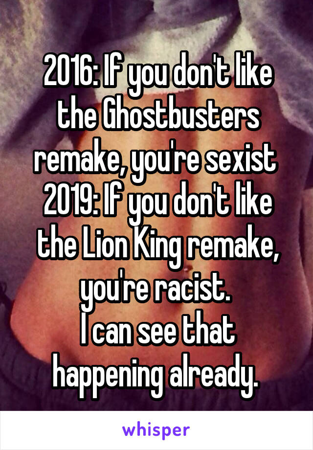 2016: If you don't like the Ghostbusters remake, you're sexist 
2019: If you don't like the Lion King remake, you're racist. 
I can see that happening already. 