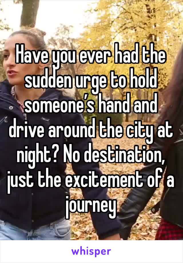 Have you ever had the sudden urge to hold someone’s hand and drive around the city at night? No destination, just the excitement of a journey 