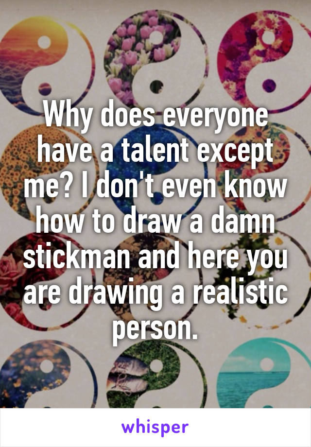 Why does everyone have a talent except me? I don't even know how to draw a damn stickman and here you are drawing a realistic person.