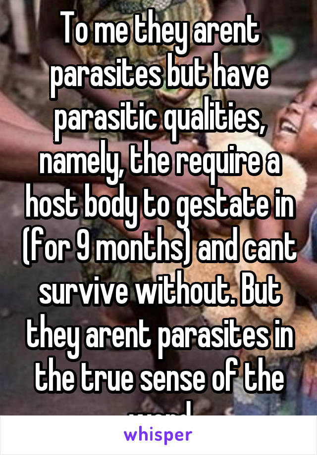 To me they arent parasites but have parasitic qualities, namely, the require a host body to gestate in (for 9 months) and cant survive without. But they arent parasites in the true sense of the word