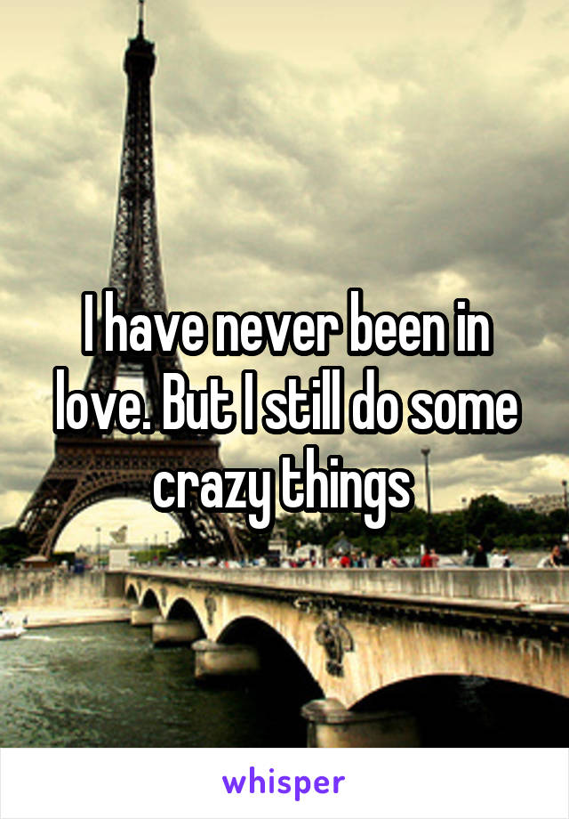 I have never been in love. But I still do some crazy things 