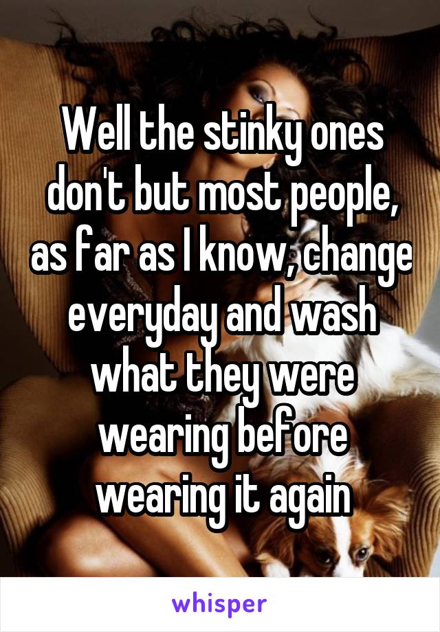 Well the stinky ones don't but most people, as far as I know, change everyday and wash what they were wearing before wearing it again