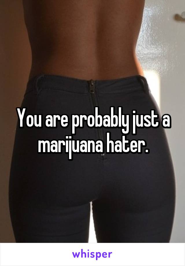 You are probably just a marijuana hater.