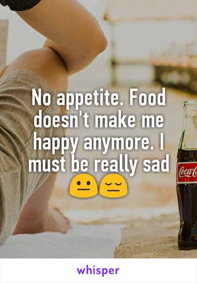 No appetite. Food doesn't make me happy anymore. I must be really sad 😐😔