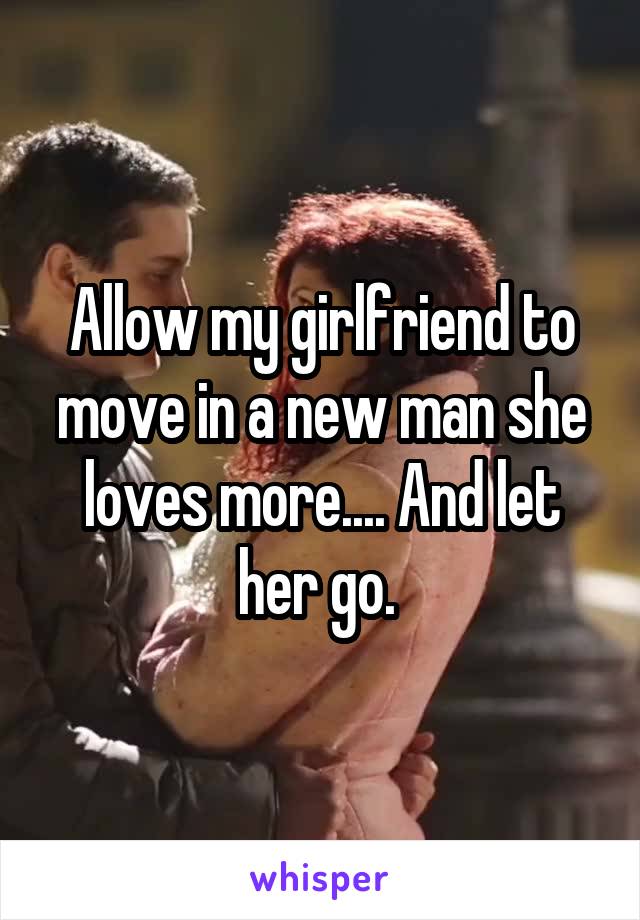 Allow my girlfriend to move in a new man she loves more.... And let her go. 