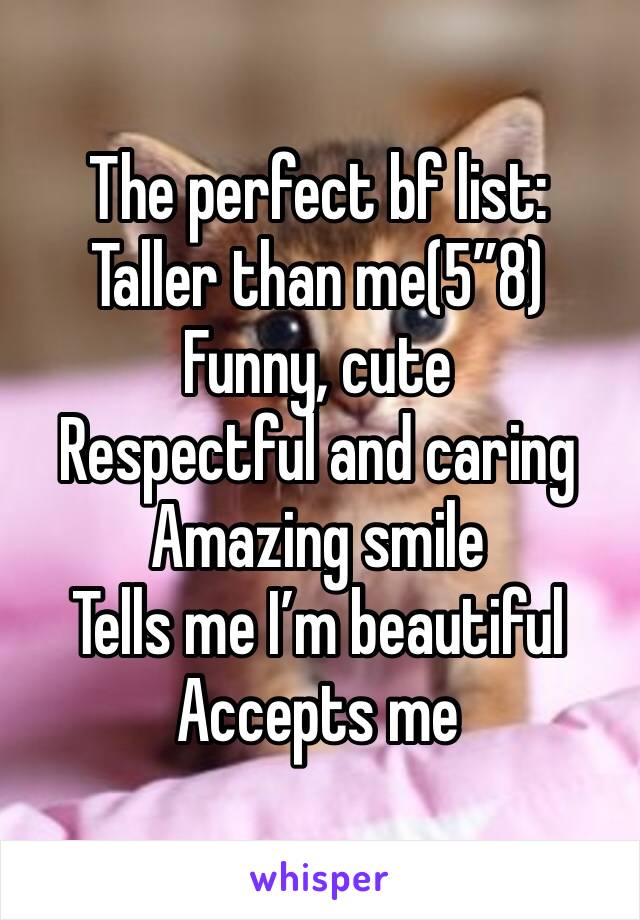 The perfect bf list:
Taller than me(5”8)
Funny, cute
Respectful and caring
Amazing smile
Tells me I’m beautiful 
Accepts me