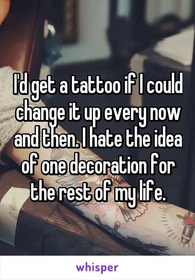 I'd get a tattoo if I could change it up every now and then. I hate the idea of one decoration for the rest of my life.