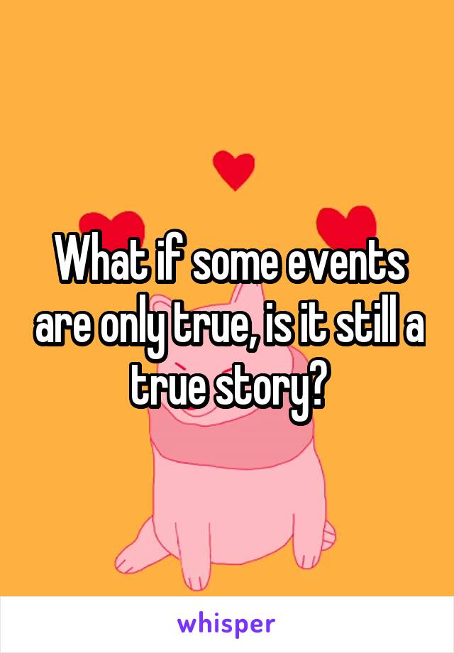 What if some events are only true, is it still a true story?